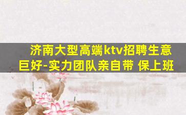 济南大型高端ktv招聘生意巨好-实力团队亲自带 保上班